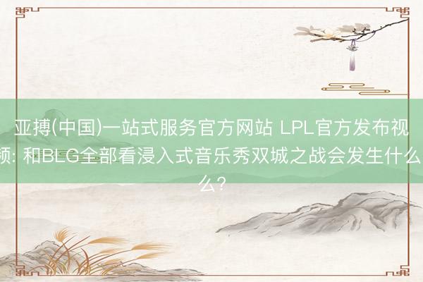 亚搏(中国)一站式服务官方网站 LPL官方发布视频: 和BLG全部看浸入式音乐秀双城之战会发生什么?