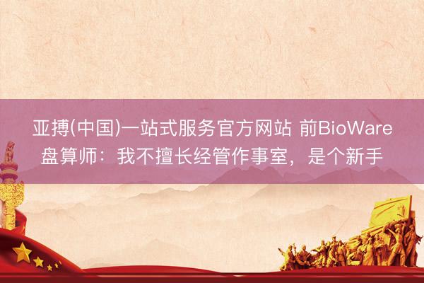 亚搏(中国)一站式服务官方网站 前BioWare盘算师：我不擅长经管作事室，是个新手