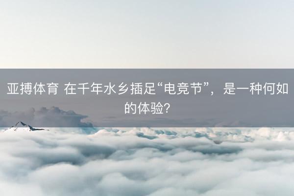 亚搏体育 在千年水乡插足“电竞节”，是一种何如的体验？