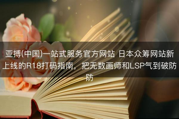 亚搏(中国)一站式服务官方网站 日本众筹网站新上线的R18打码指南,把无数画师和LSP气到破防