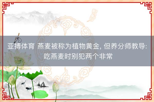 亚搏体育 燕麦被称为植物黄金, 但养分师教导: 吃燕麦时别犯两个非常