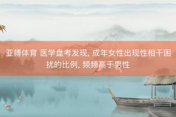 亚搏体育 医学盘考发现， 成年女性出现性相干困扰的比例， 频频高于男性