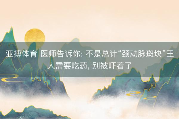 亚搏体育 医师告诉你: 不是总计“颈动脉斑块”王人需要吃药， 别被吓着了