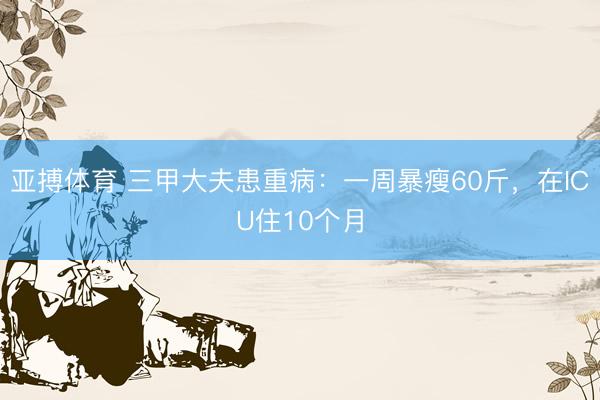 亚搏体育 三甲大夫患重病：一周暴瘦60斤，在ICU住10个月