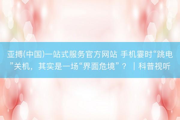 亚搏(中国)一站式服务官方网站 手机霎时“跳电”关机，其实是一场“界面危境” ？｜科普视听
