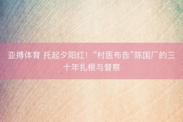 亚搏体育 托起夕阳红!“村医布告”陈国厂的三十年扎根与督察