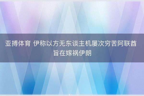 亚搏体育 伊称以方无东谈主机屡次穷苦阿联酋 旨在嫁祸伊朗