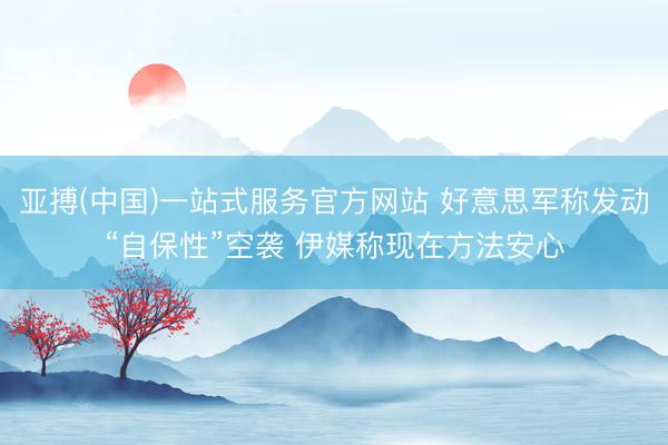 亚搏(中国)一站式服务官方网站 好意思军称发动“自保性”空袭 伊媒称现在方法安心