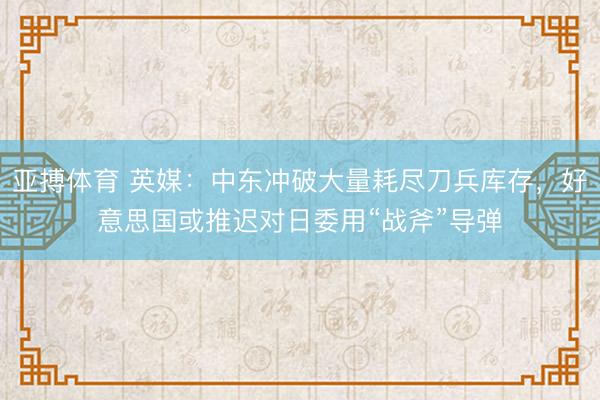 亚搏体育 英媒：中东冲破大量耗尽刀兵库存，好意思国或推迟对日委用“战斧”导弹