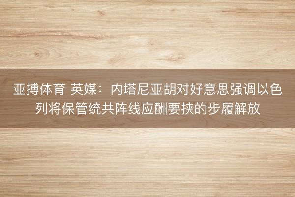 亚搏体育 英媒：内塔尼亚胡对好意思强调以色列将保管统共阵线应酬要挟的步履解放