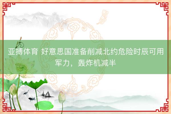 亚搏体育 好意思国准备削减北约危险时辰可用军力,轰炸机减半