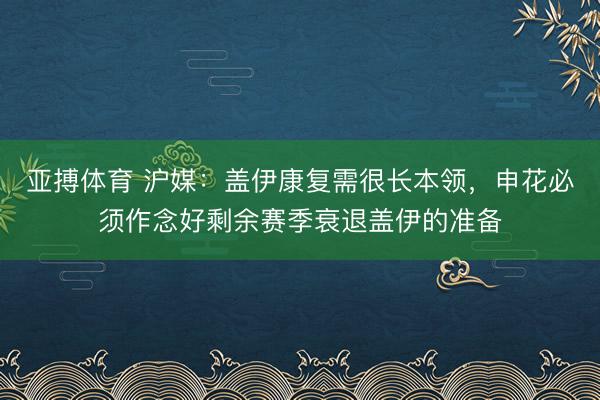 亚搏体育 沪媒:盖伊康复需很长本领,申花必须作念好剩余赛季衰退盖伊的准备