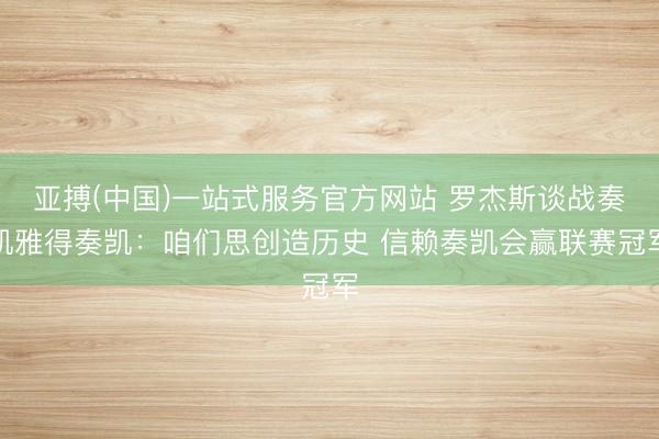 亚搏(中国)一站式服务官方网站 罗杰斯谈战奏凯雅得奏凯：咱们思创造历史 信赖奏凯会赢联赛冠军