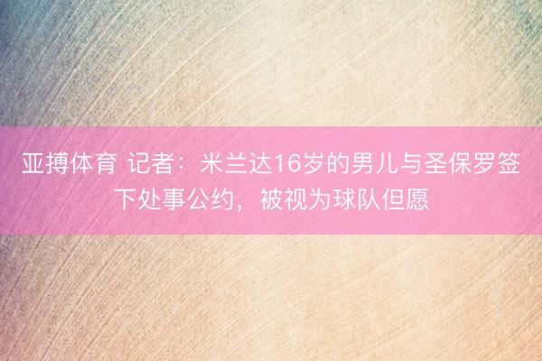 亚搏体育 记者:米兰达16岁的男儿与圣保罗签下处事公约,被视为球队但愿