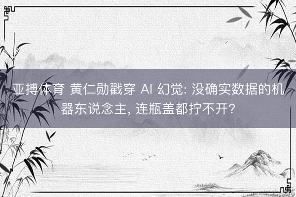 亚搏体育 黄仁勋戳穿 AI 幻觉: 没确实数据的机器东说念主， 连瓶盖都拧不开?