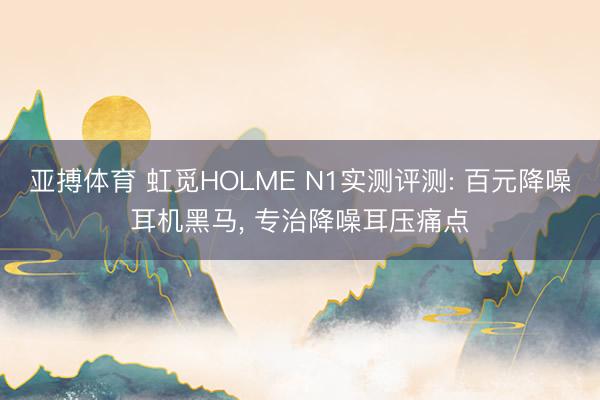 亚搏体育 虹觅HOLME N1实测评测: 百元降噪耳机黑马， 专治降噪耳压痛点
