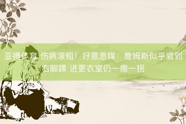 亚搏体育 伤病滚粗！好意思媒：詹姆斯似乎崴到右脚踝 进更衣室仍一瘸一拐