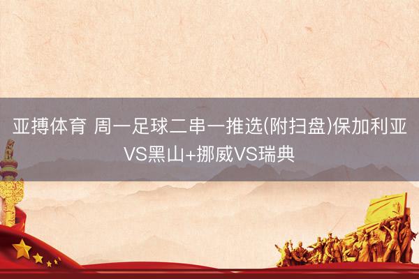 亚搏体育 周一足球二串一推选(附扫盘)保加利亚VS黑山+挪威VS瑞典