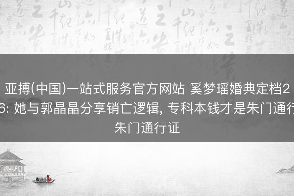 亚搏(中国)一站式服务官方网站 奚梦瑶婚典定档2026: 她与郭晶晶分享销亡逻辑， 专科本钱才是朱门通行证