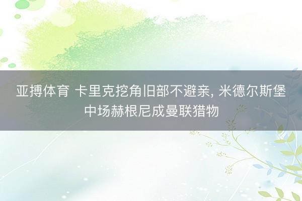 亚搏体育 卡里克挖角旧部不避亲， 米德尔斯堡中场赫根尼成曼联猎物