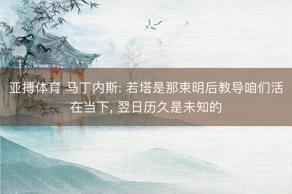 亚搏体育 马丁内斯: 若塔是那束明后教导咱们活在当下, 翌日历久是未知的