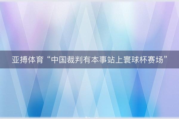亚搏体育 “中国裁判有本事站上寰球杯赛场”