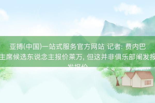 亚搏(中国)一站式服务官方网站 记者: 费内巴切主席候选东说念主报价莱万， 但这并非俱乐部阐发报价