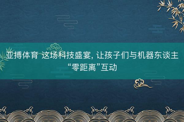 亚搏体育 这场科技盛宴， 让孩子们与机器东谈主“零距离”互动
