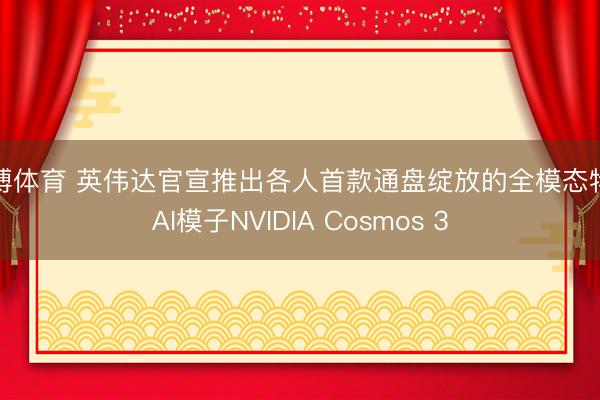 亚搏体育 英伟达官宣推出各人首款通盘绽放的全模态物理AI模子NVIDIA Cosmos 3