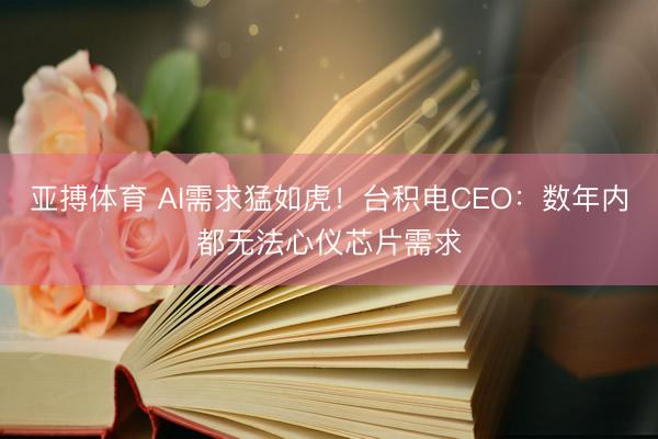 亚搏体育 AI需求猛如虎!台积电CEO:数年内都无法心仪芯片需求