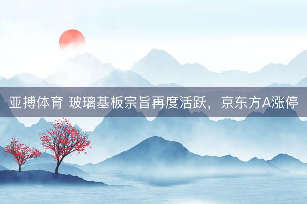 亚搏体育 玻璃基板宗旨再度活跃，京东方A涨停