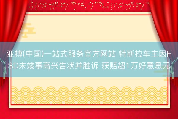 亚搏(中国)一站式服务官方网站 特斯拉车主因FSD未竣事高兴告状并胜诉 获赔超1万好意思元