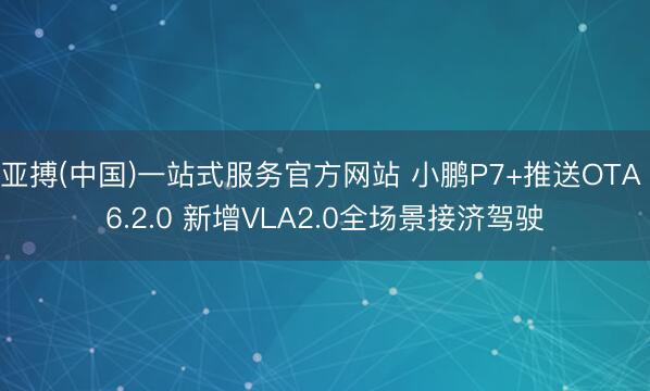 亚搏(中国)一站式服务官方网站 小鹏P7+推送OTA 6.2.0 新增VLA2.0全场景接济驾驶