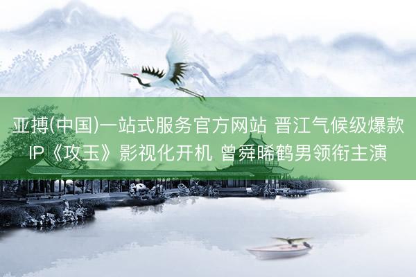 亚搏(中国)一站式服务官方网站 晋江气候级爆款IP《攻玉》影视化开机 曾舜晞鹤男领衔主演