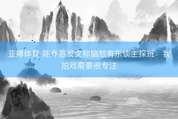 亚搏体育 陈乔恩发文称脑怒有东谈主探班：我拍戏需要很专注