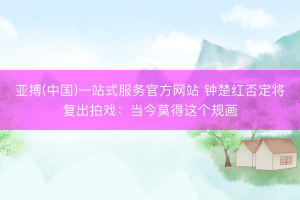 亚搏(中国)一站式服务官方网站 钟楚红否定将复出拍戏：当今莫得这个规画