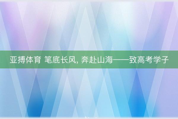 亚搏体育 笔底长风， 奔赴山海——致高考学子