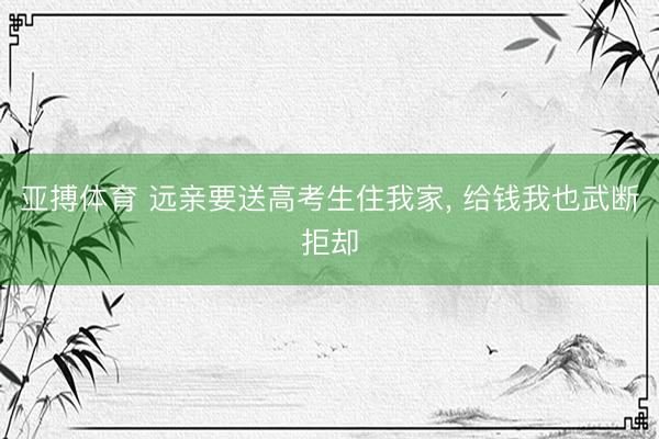 亚搏体育 远亲要送高考生住我家， 给钱我也武断拒却