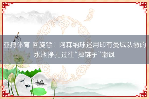 亚搏体育 回旋镖！阿森纳球迷用印有曼城队徽的水瓶挣扎过往“掉