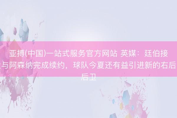 亚搏(中国)一站式服务官方网站 英媒:廷伯接近与阿森纳完成续