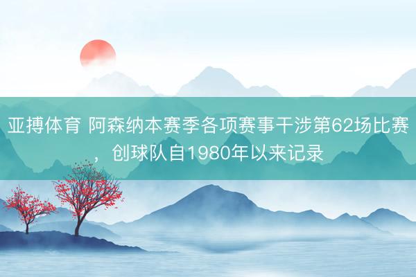 亚搏体育 阿森纳本赛季各项赛事干涉第62场比赛，创球队自19