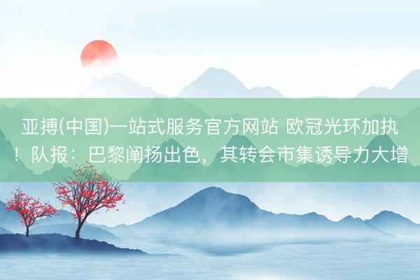 亚搏(中国)一站式服务官方网站 欧冠光环加执！队报：巴黎阐扬