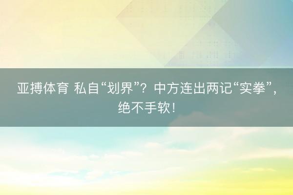 亚搏体育 私自“划界”？中方连出两记“实拳”，绝不手软！