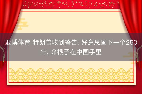 亚搏体育 特朗普收到警告: 好意思国下一个250年， 命根子在中国手里