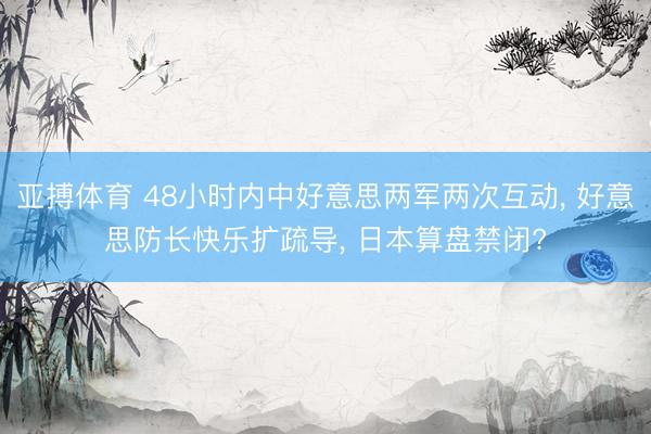 亚搏体育 48小时内中好意思两军两次互动, 好意思防长快乐扩疏导, 日本算盘禁闭?