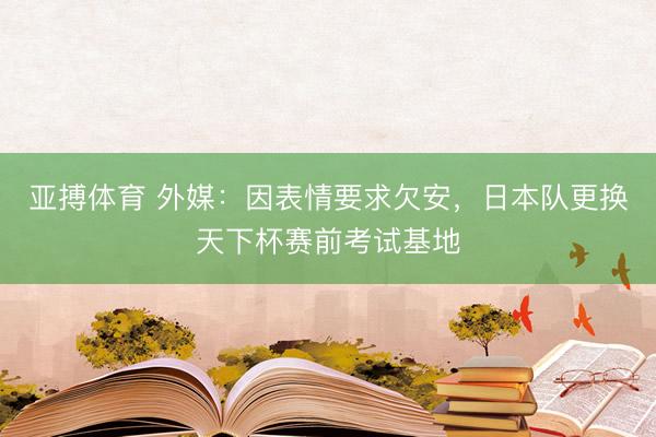 亚搏体育 外媒：因表情要求欠安，日本队更换天下杯赛前考试基地
