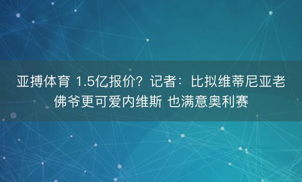 亚搏体育 1.5亿报价？记者：比拟维蒂尼亚老佛爷更可爱内维斯 也满意奥利赛
