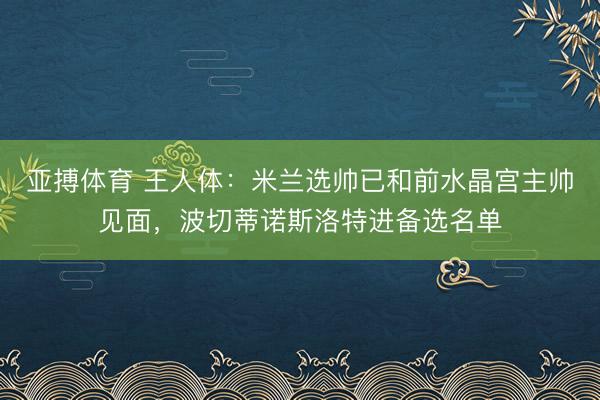 亚搏体育 王人体：米兰选帅已和前水晶宫主帅见面，波切蒂诺斯洛特进备选名单