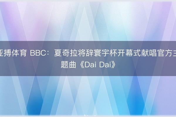 亚搏体育 BBC：夏奇拉将辞寰宇杯开幕式献唱官方主题曲《Dai Dai》