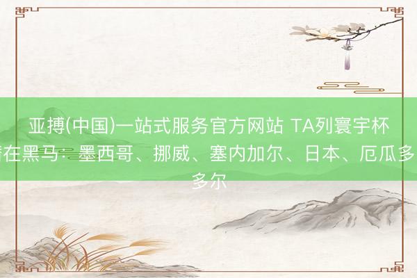 亚搏(中国)一站式服务官方网站 TA列寰宇杯潜在黑马：墨西哥、挪威、塞内加尔、日本、厄瓜多尔